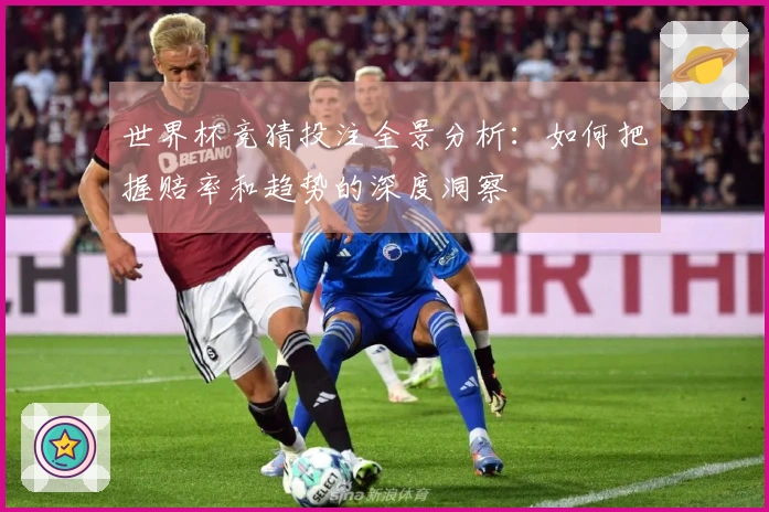 世界杯竞猜投注全景分析：如何把握赔率和趋势的深度洞察