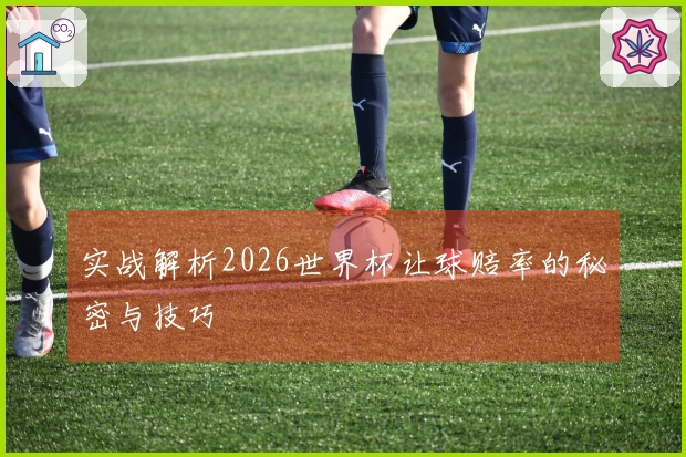 实战解析2026世界杯让球赔率的秘密与技巧