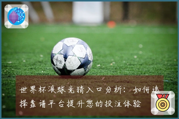 世界杯滚球竞猜入口分析：如何选择靠谱平台提升您的投注体验