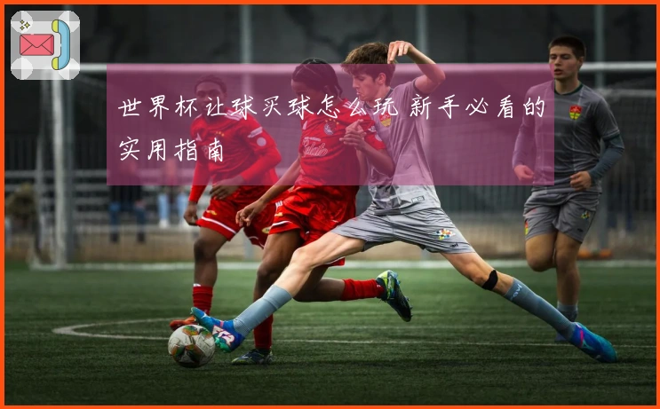 世界杯让球买球怎么玩 新手必看的实用指南